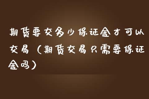 期货要交多少保证金才可以交易（期货交易只需要保证金吗）