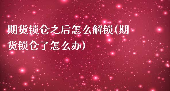 期货锁仓之后怎么解锁(期货锁仓了怎么办)_https://www.boyangwujin.com_原油直播间_第1张