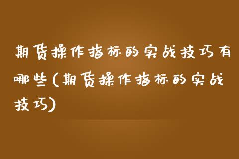 期货操作指标的实战技巧有哪些(期货操作指标的实战技巧)