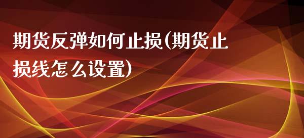 期货反弹如何止损(期货止损线怎么设置)_https://www.boyangwujin.com_恒指直播间_第1张