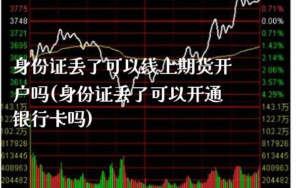 身份证丢了可以线上期货开户吗(身份证丢了可以开通银行卡吗)_https://www.boyangwujin.com_期货直播间_第1张