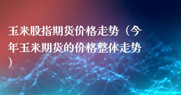 玉米股指期货价格走势（今年玉米期货的价格整体走势）