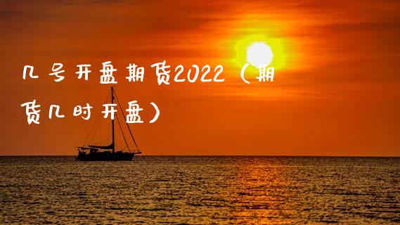 几号开盘期货2022（期货几时开盘）