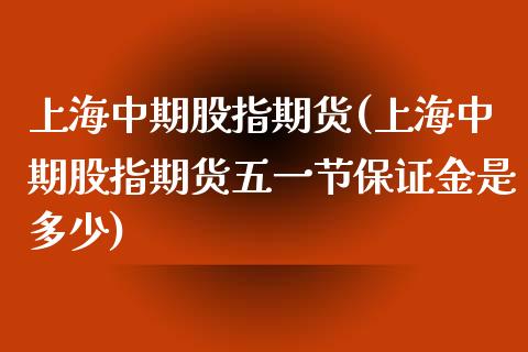 上海中期股指期货(上海中期股指期货五一节保证金是多少)