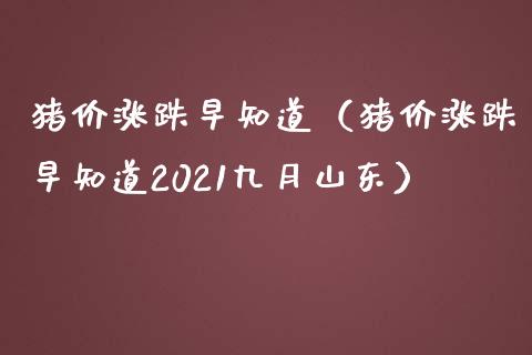 猪价涨跌早知道（猪价涨跌早知道2021九月山东）