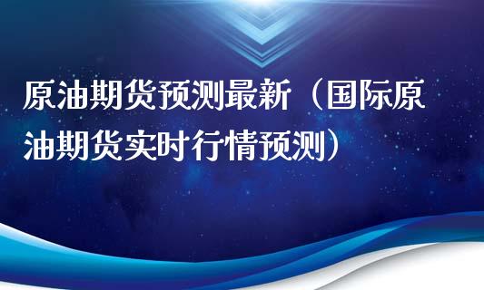 原油期货预测最新（国际原油期货实时行情预测）_https://www.boyangwujin.com_期货直播间_第1张