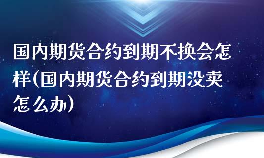 国内期货合约到期不换会怎样(国内期货合约到期没卖怎么办)_https://www.boyangwujin.com_纳指期货_第1张