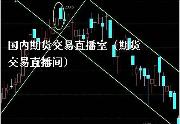 国内期货交易直播室（期货交易直播间）_https://www.boyangwujin.com_纳指期货_第1张