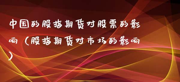 中国的股指期货对股票的影响（股指期货对市场的影响）