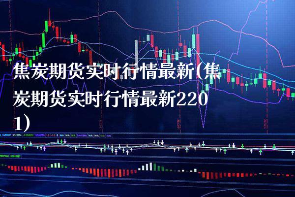 焦炭期货实时行情最新(焦炭期货实时行情最新2201)