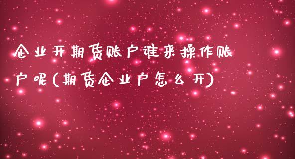 企业开期货账户谁来操作账户呢(期货企业户怎么开)