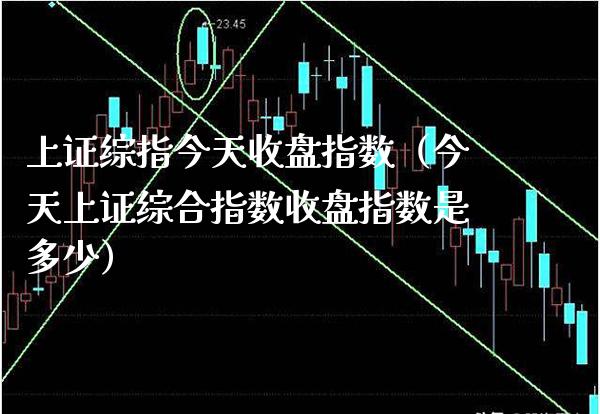 上证综指今天收盘指数（今天上证综合指数收盘指数是多少）