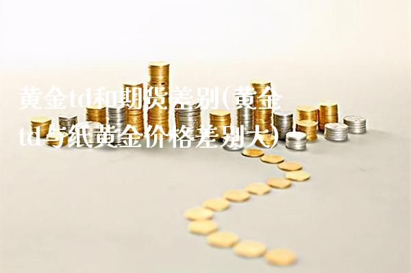 黄金td和期货差别(黄金td与纸黄金价格差别大)