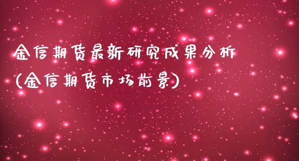 金信期货最新研究成果分析(金信期货市场前景)_https://www.boyangwujin.com_期货直播间_第1张