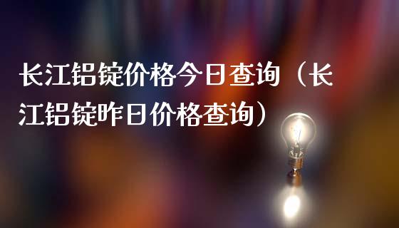 长江铝锭价格今日查询（长江铝锭昨日价格查询）_https://www.boyangwujin.com_纳指期货_第1张