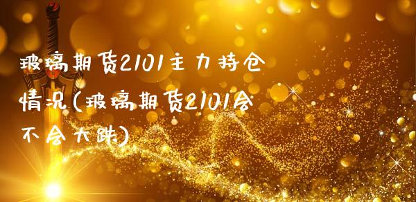 玻璃期货2101主力持仓情况(玻璃期货2101会不会大跌)_https://www.boyangwujin.com_期货直播间_第1张