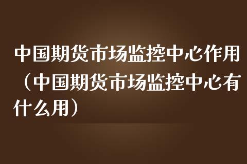 中国期货市场监控中心作用（中国期货市场监控中心有什么用）