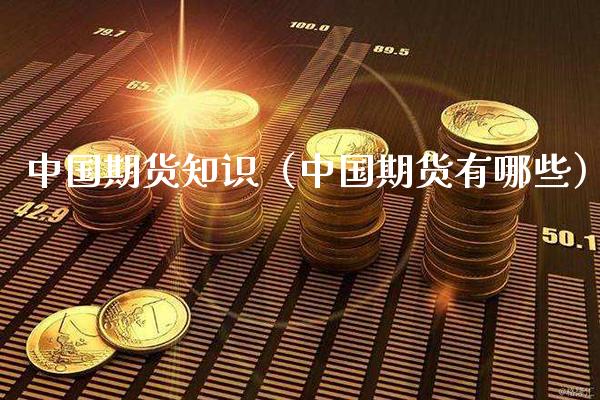 中国期货知识（中国期货有哪些）_https://www.boyangwujin.com_期货直播间_第1张