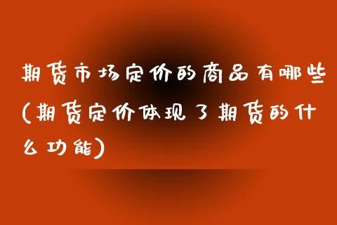 期货市场定价的商品有哪些(期货定价体现了期货的什么功能)