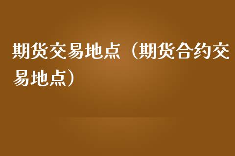 期货交易地点（期货合约交易地点）