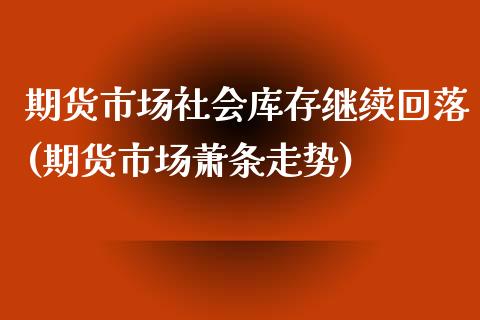 期货市场社会库存继续回落(期货市场萧条走势)