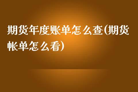 期货年度账单怎么查(期货帐单怎么看)