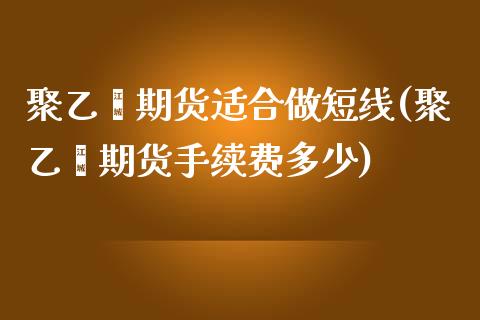 聚乙烯期货适合做短线(聚乙烯期货手续费多少)