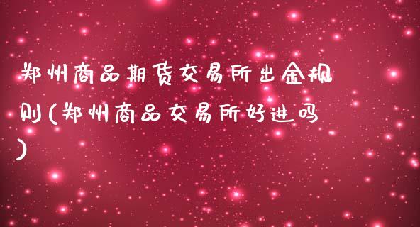 郑州商品期货交易所出金规则(郑州商品交易所好进吗)