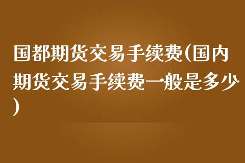 国都期货交易手续费(国内期货交易手续费一般是多少)