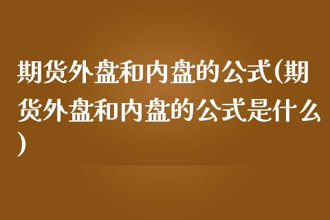 期货外盘和内盘的公式(期货外盘和内盘的公式是什么)