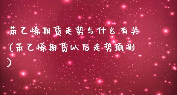 苯乙烯期货走势与什么有关(苯乙烯期货以后走势预测)_https://www.boyangwujin.com_期货直播间_第1张