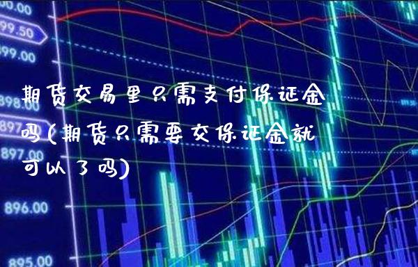 期货交易里只需支付保证金吗(期货只需要交保证金就可以了吗)