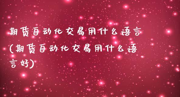 期货自动化交易用什么语言(期货自动化交易用什么语言好)