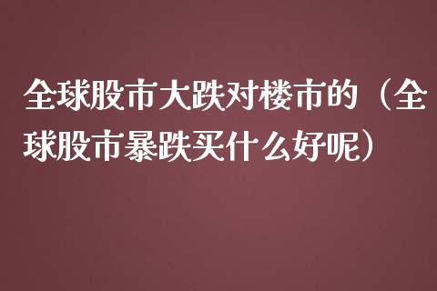 全球股市大跌对楼市的（全球股市暴跌买什么好呢）