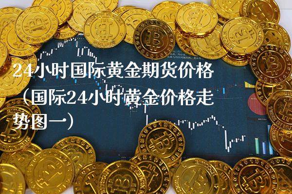 24小时国际黄金期货价格（国际24小时黄金价格走势图一）