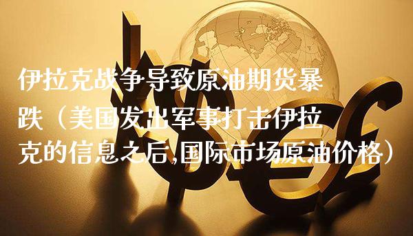 伊拉克战争导致原油期货暴跌（美国发出军事打击伊拉克的信息之后,国际市场原油价格）