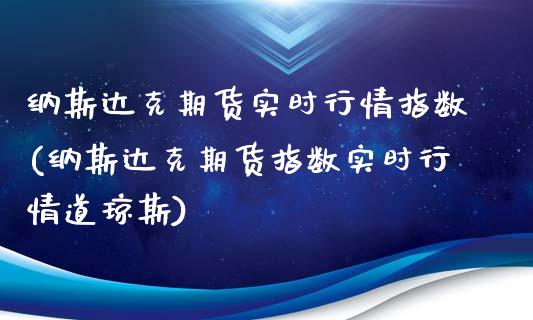 纳斯达克期货实时行情指数(纳斯达克期货指数实时行情道琼斯)