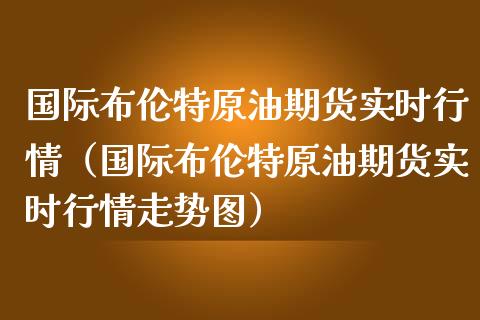 国际布伦特原油期货实时行情（国际布伦特原油期货实时行情走势图）