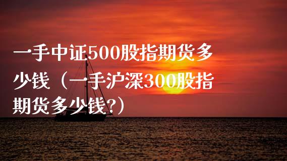 一手中证500股指期货多少钱（一手沪深300股指期货多少钱?）