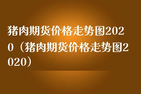 猪肉期货价格走势图2020（猪肉期货价格走势图2020）