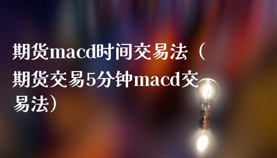 期货macd时间交易法（期货交易5分钟macd交易法）_https://www.boyangwujin.com_期货直播间_第1张