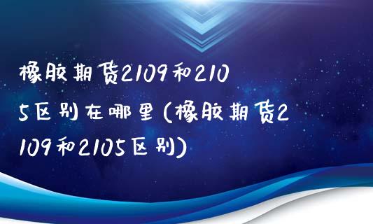 橡胶期货2109和2105区别在哪里(橡胶期货2109和2105区别)_https://www.boyangwujin.com_恒指期货_第1张