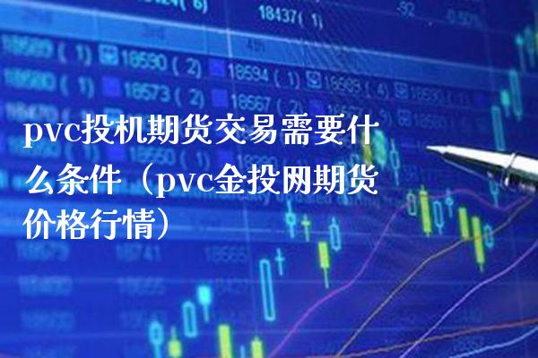 pvc投机期货交易需要什么条件（pvc金投网期货价格行情）