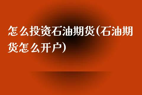 怎么投资石油期货(石油期货怎么开户)_https://www.boyangwujin.com_期货直播间_第1张