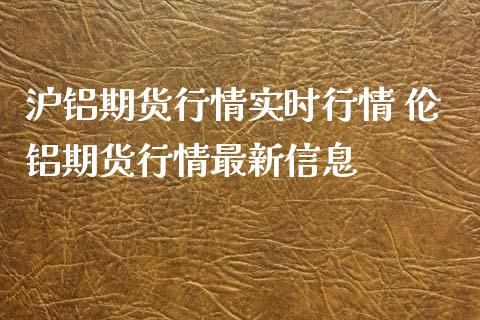 沪铝期货行情实时行情 伦铝期货行情最新信息_https://www.boyangwujin.com_期货直播间_第1张