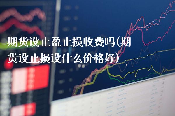 期货设止盈止损收费吗(期货设止损设什么价格好)