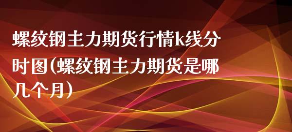 螺纹钢主力期货行情k线分时图(螺纹钢主力期货是哪几个月)_https://www.boyangwujin.com_原油期货_第1张