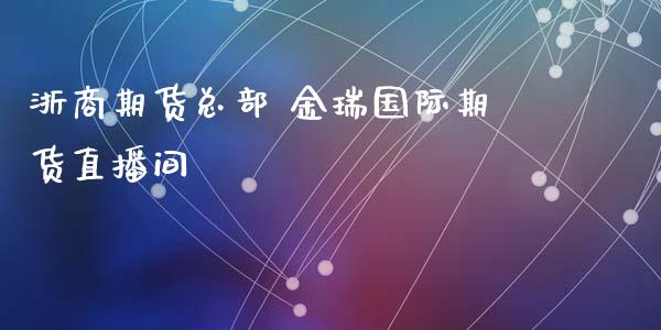 浙商期货总部 金瑞国际期货直播间_https://www.boyangwujin.com_期货直播间_第1张