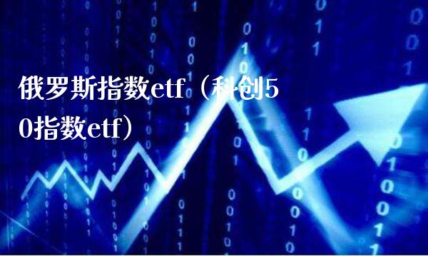 俄罗斯指数etf（科创50指数etf）