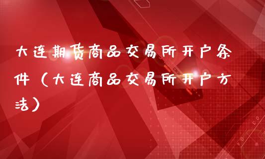 大连期货商品交易所开户条件（大连商品交易所开户方法）_https://www.boyangwujin.com_期货直播间_第1张